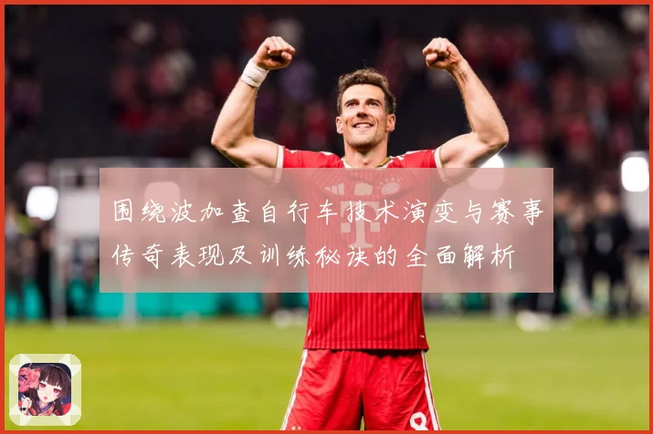 围绕波加查自行车技术演变与赛事传奇表现及训练秘诀的全面解析