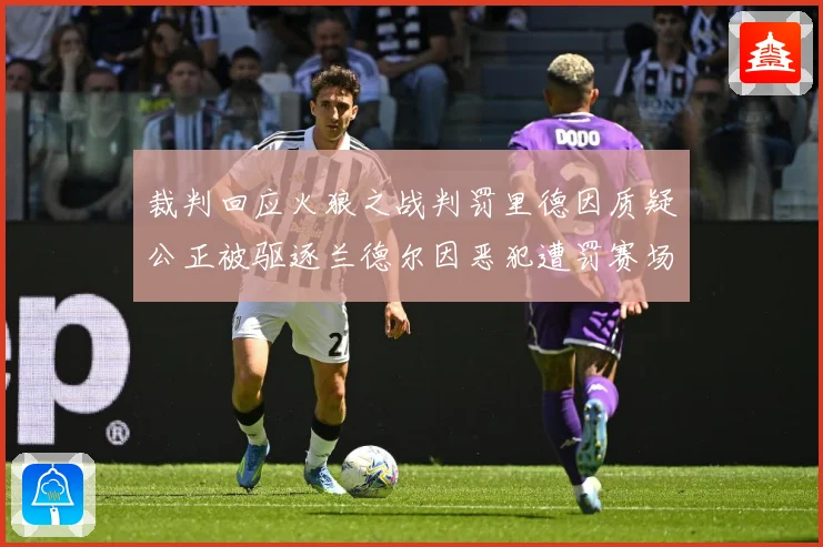 裁判回应火狼之战判罚里德因质疑公正被驱逐兰德尔因恶犯遭罚赛场复盘