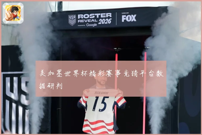 美加墨世界杯精彩赛事竞猜平台数据研判