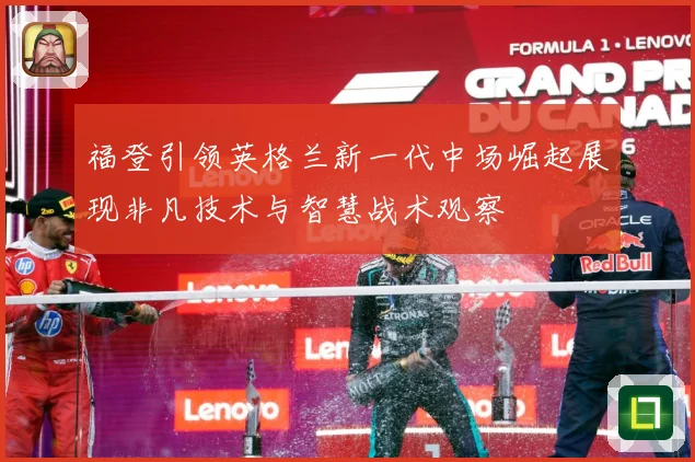 福登引领英格兰新一代中场崛起展现非凡技术与智慧战术观察
