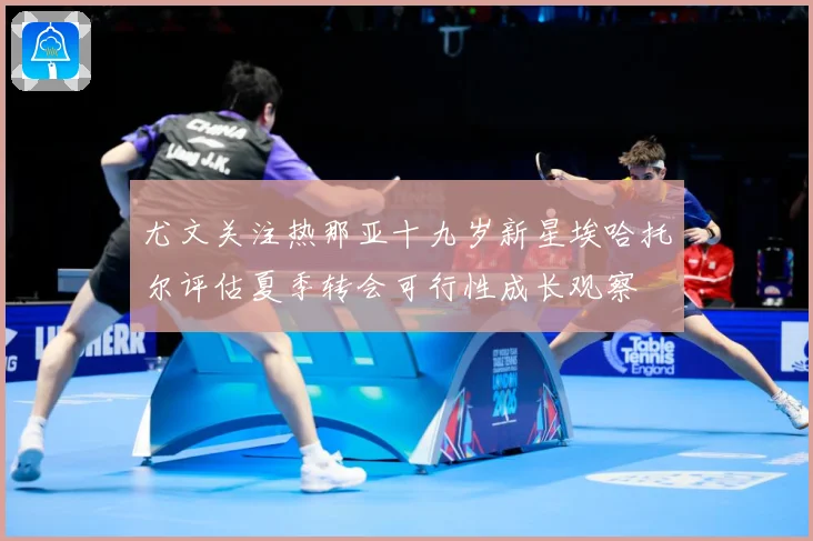 尤文关注热那亚十九岁新星埃哈托尔评估夏季转会可行性成长观察