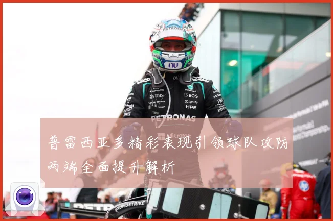 普雷西亚多精彩表现引领球队攻防两端全面提升解析