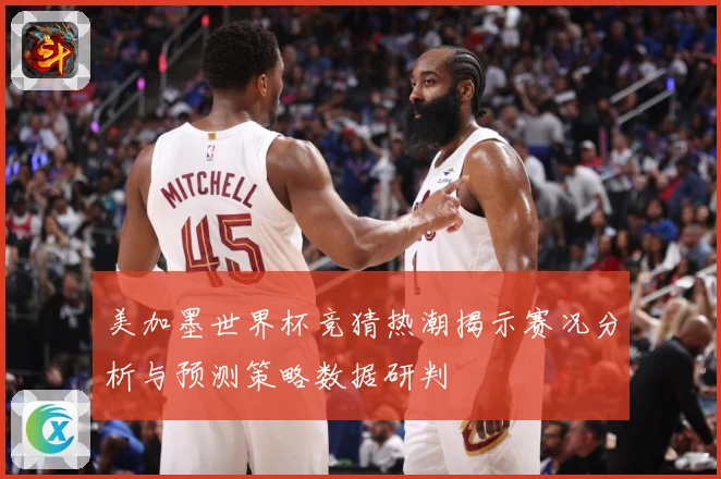 美加墨世界杯竞猜热潮揭示赛况分析与预测策略数据研判