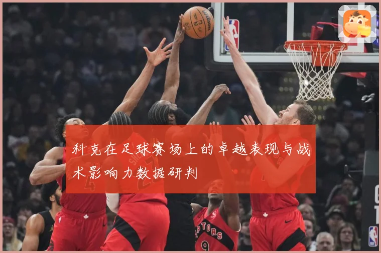 科克在足球赛场上的卓越表现与战术影响力数据研判