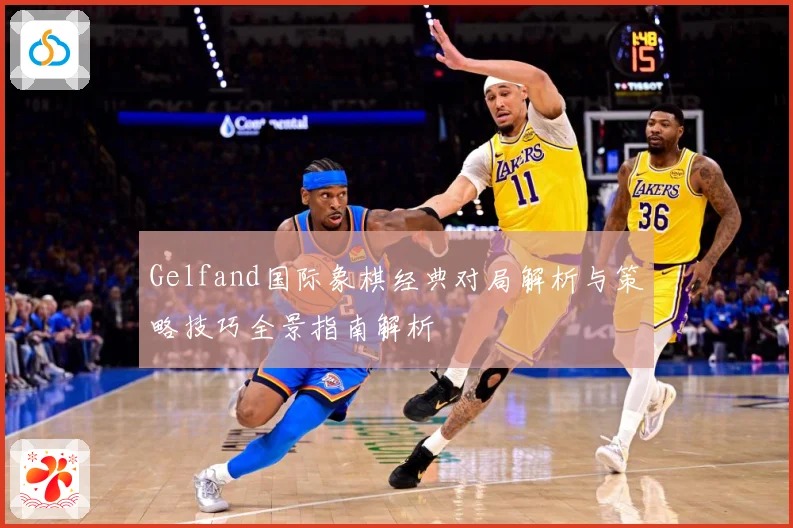 Gelfand国际象棋经典对局解析与策略技巧全景指南解析