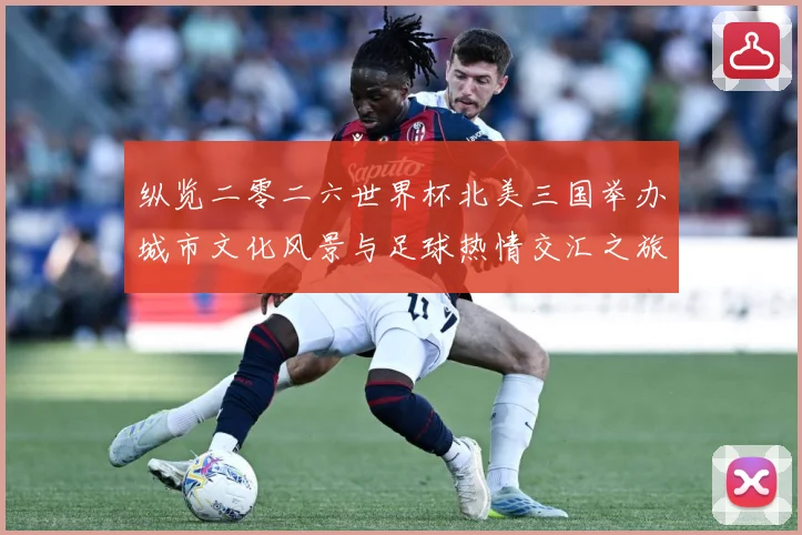纵览二零二六世界杯北美三国举办城市文化风景与足球热情交汇之旅赛事前瞻