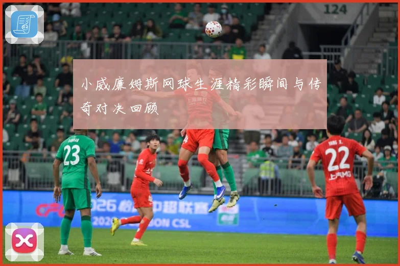 小威廉姆斯网球生涯精彩瞬间与传奇对决回顾