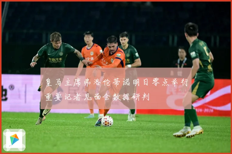 皇马主席弗洛伦蒂诺明日零点举行重要记者见面会数据研判