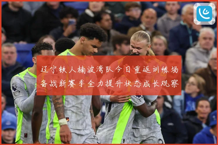 辽宁铁人楠波湾队今日重返训练场备战新赛季全力提升状态成长观察