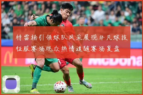 特雷杨引领球队风采展现非凡球技征服赛场观众热情追随赛场复盘