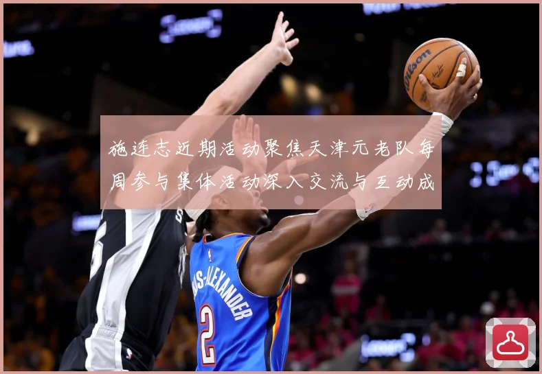 施连志近期活动聚焦天津元老队每周参与集体活动深入交流与互动成长观察