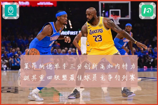 莱昂纳德单季三分创新高加内特力挺其重回联盟最佳球员竞争行列赛场复盘