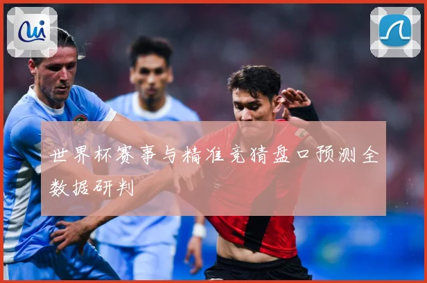 世界杯赛事与精准竞猜盘口预测全数据研判