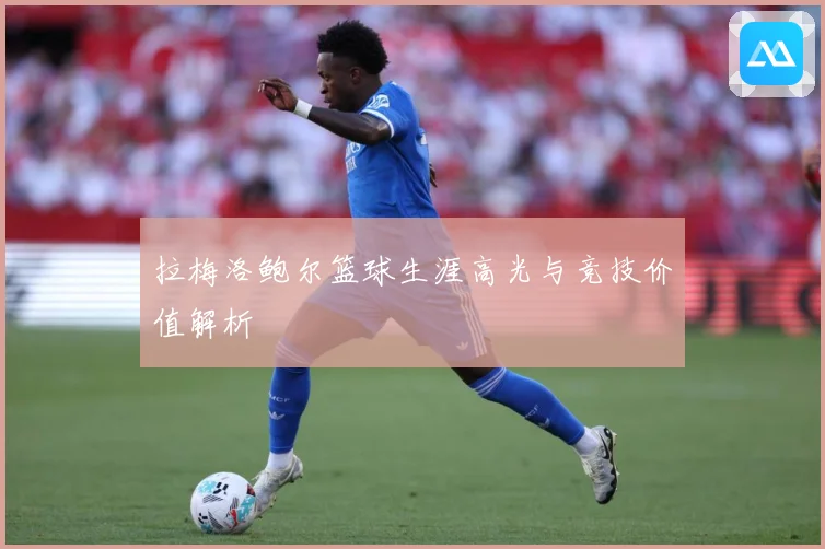 拉梅洛鲍尔篮球生涯高光与竞技价值解析