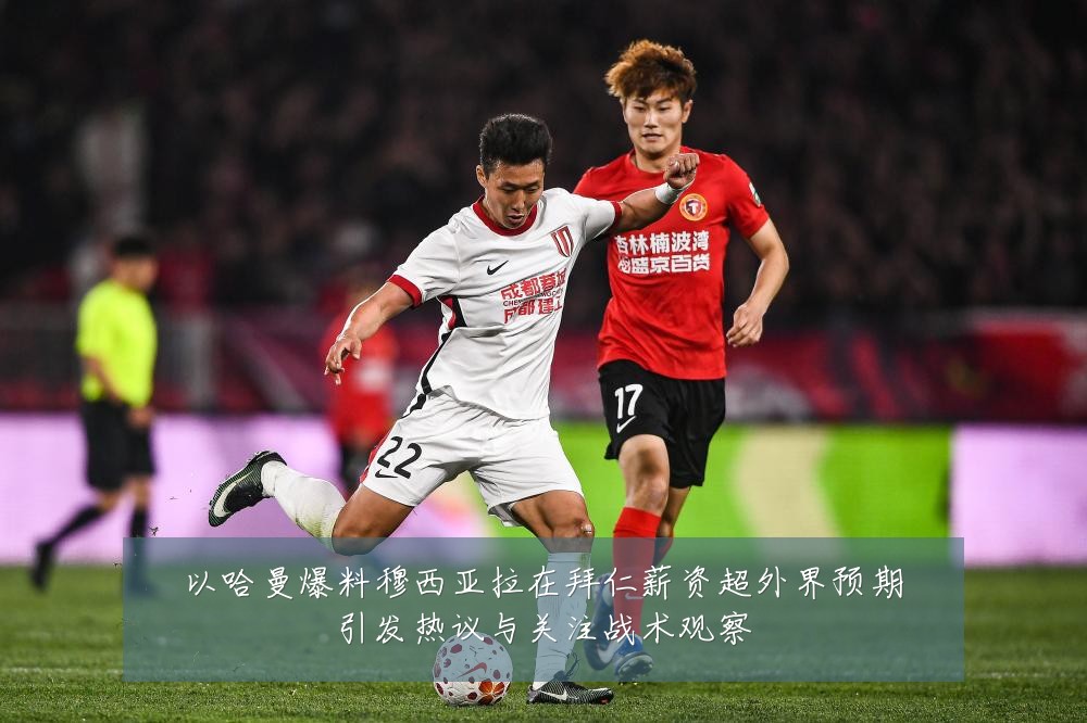 以哈曼爆料穆西亚拉在拜仁薪资超外界预期引发热议与关注战术观察