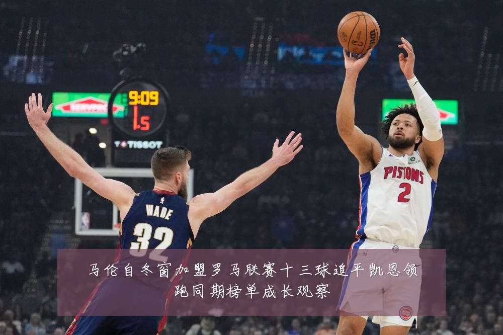 马伦自冬窗加盟罗马联赛十三球追平凯恩领跑同期榜单成长观察