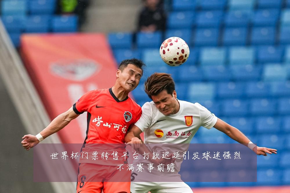 世界杯门票转售平台打款迟延引发球迷强烈不满赛事前瞻
