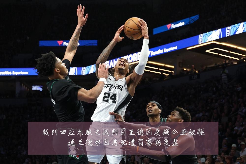 裁判回应火狼之战判罚里德因质疑公正被驱逐兰德尔因恶犯遭罚赛场复盘