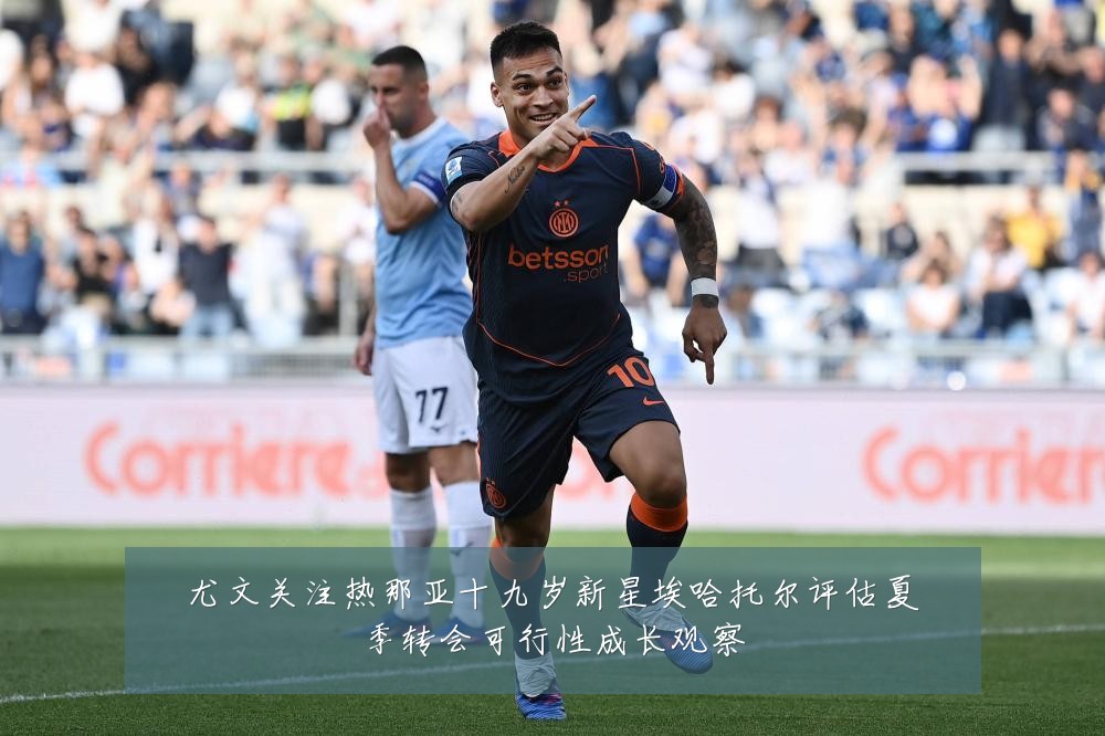 尤文关注热那亚十九岁新星埃哈托尔评估夏季转会可行性成长观察