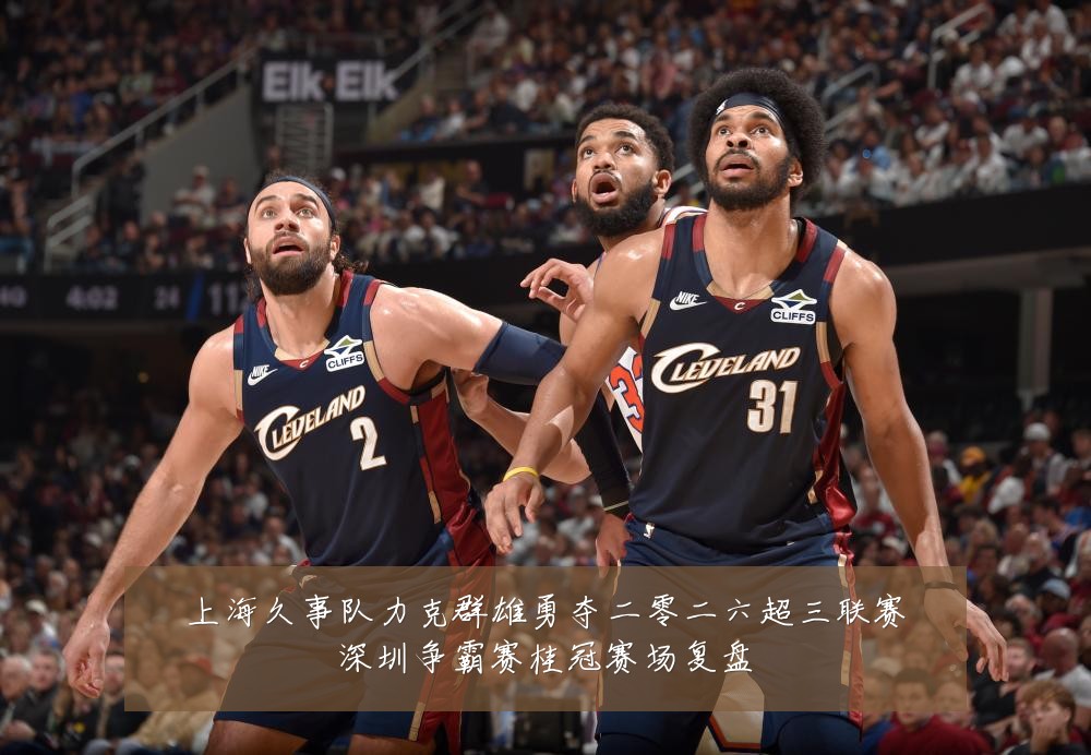 上海久事队力克群雄勇夺二零二六超三联赛深圳争霸赛桂冠赛场复盘