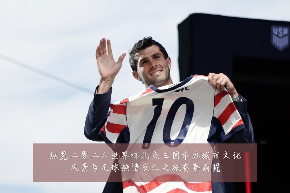 纵览二零二六世界杯北美三国举办城市文化风景与足球热情交汇之旅赛事前瞻