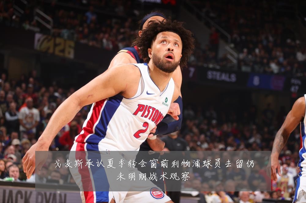 戈麦斯承认夏季转会窗前利物浦球员去留仍未明朗战术观察